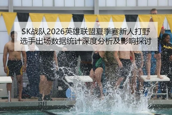 SK战队2026英雄联盟夏季赛新人打野选手出场数据统计深度分析及影响探讨
